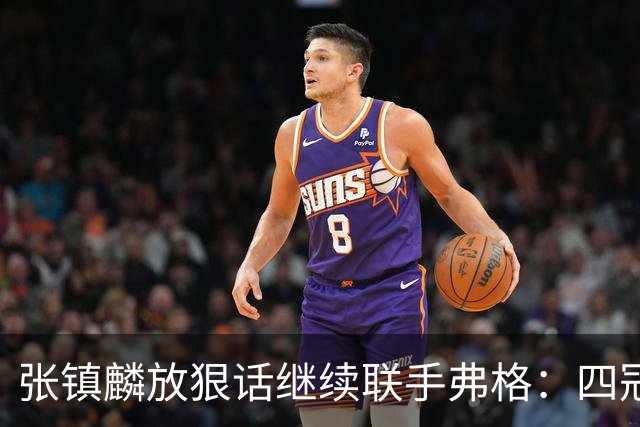 张镇麟放狠话继续联手弗格：四冠只是开始想要拿更多！两人关系不止是抱大腿